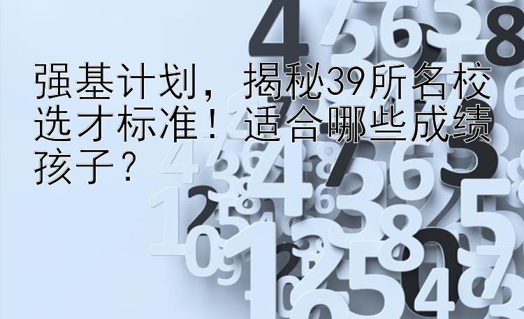 强基计划，揭秘39所名校选才标准！适合哪些成绩孩子？