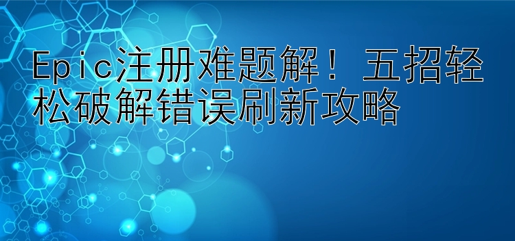 Epic注册难题解！五招轻松破解错误刷新攻略