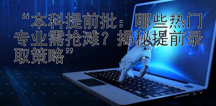 “本科提前批：哪些热门专业需抢滩？揭秘提前录取策略”