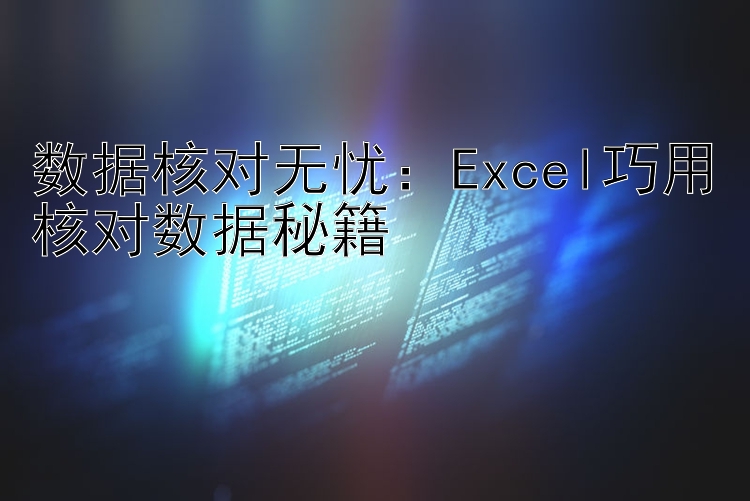 数据核对无忧：Excel巧用核对数据秘籍