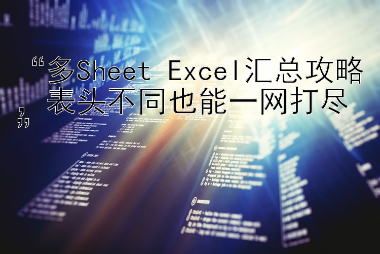   多Sheet Excel汇总攻略  表头不同也能一网打尽  