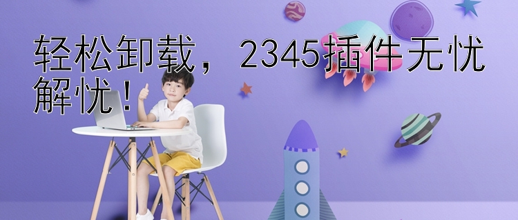 轻松卸载，2345插件无忧解忧！