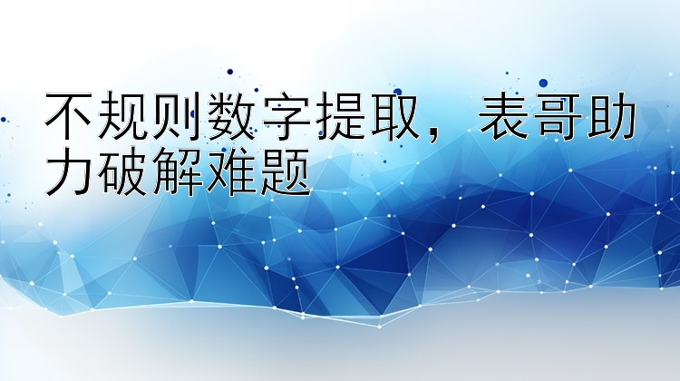 不规则数字提取  表哥助力破解难题