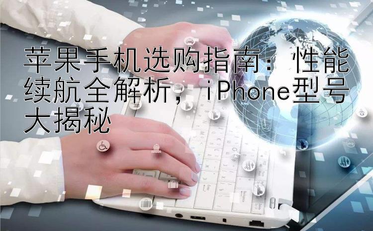 苹果手机选购指南：性能续航全解析，iPhone型号大揭秘