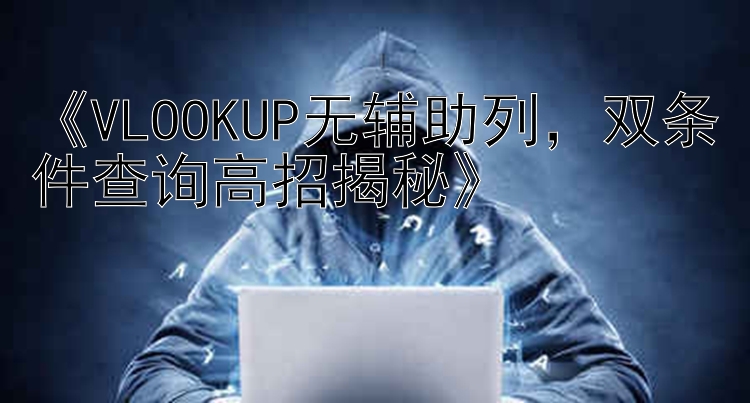    VLOOKUP无辅助列   双条件查询高招揭秘   