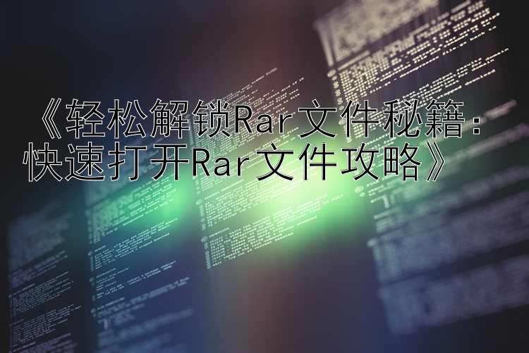    轻松解锁Rar文件秘籍：快速打开Rar文件攻略   