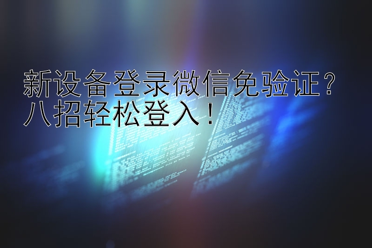 新设备登录微信免验证？八招轻松登入！