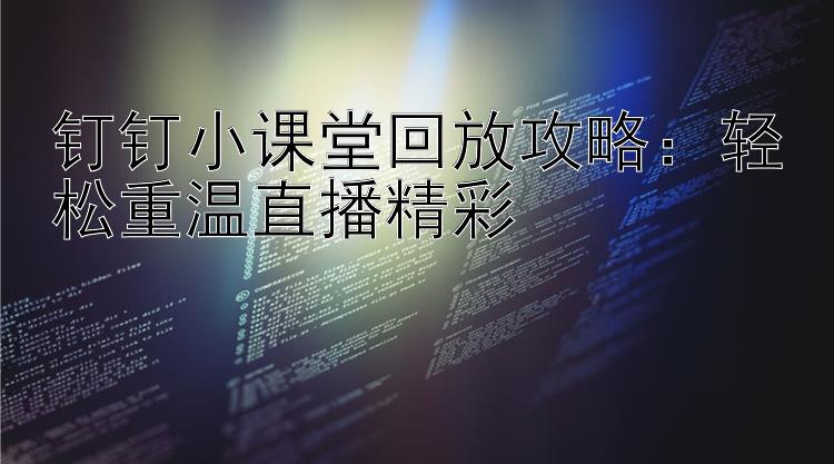 钉钉小课堂回放攻略：轻松重温直播精彩