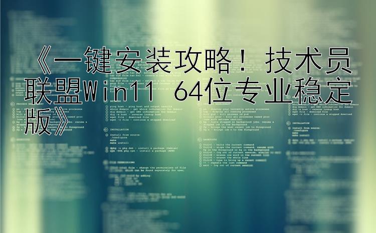 《一键安装攻略！技术员联盟Win11 64位专业稳定版》