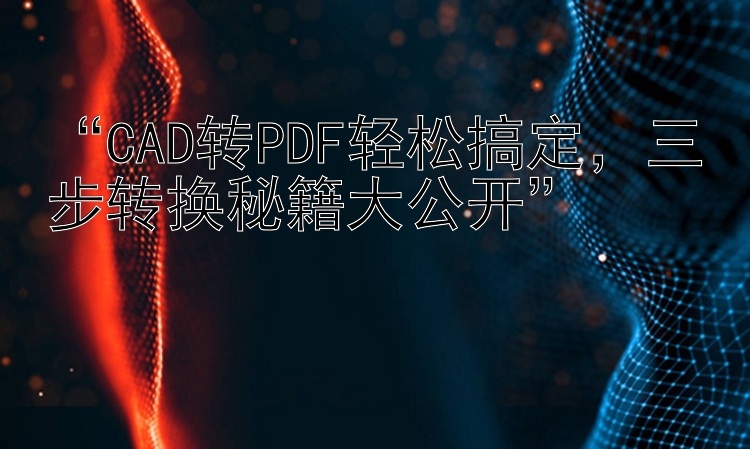    CAD转PDF轻松搞定   三步转换秘籍大公开   