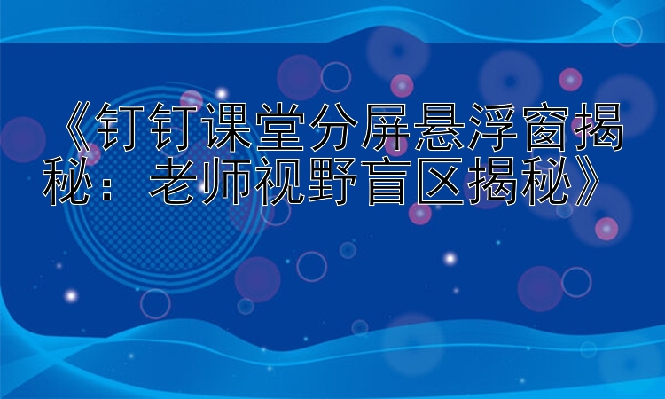 《钉钉课堂分屏悬浮窗揭秘：老师视野盲区揭秘》