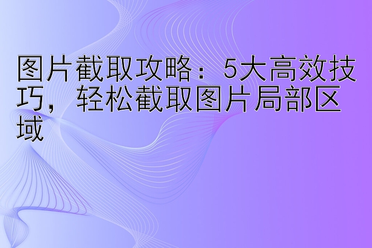 图片截取攻略：5大高效技巧，轻松截取图片局部区域