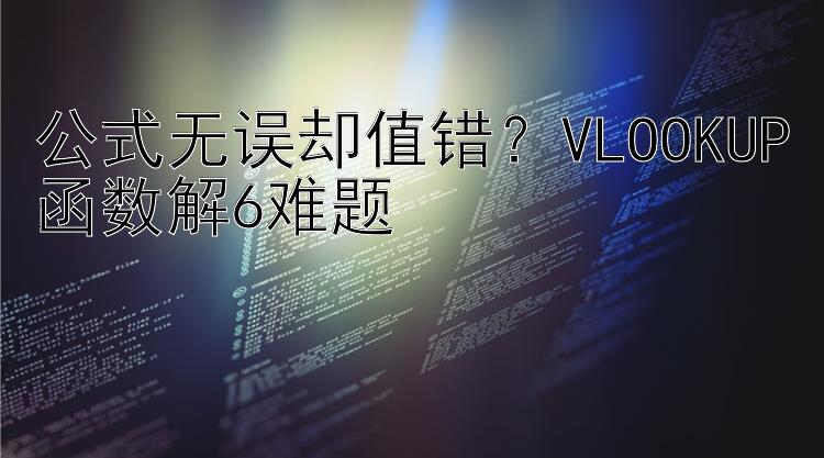 公式无误却值错？VLOOKUP函数解6难题