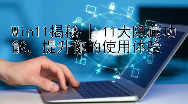 Win11揭秘 | 11大隐藏功能 提升你的使用体验