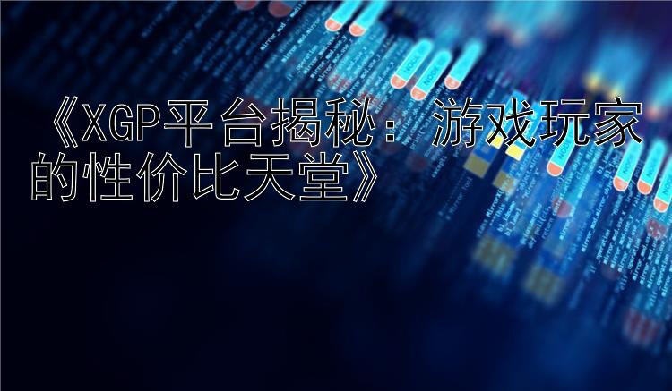 《XGP平台揭秘：游戏玩家的性价比天堂》