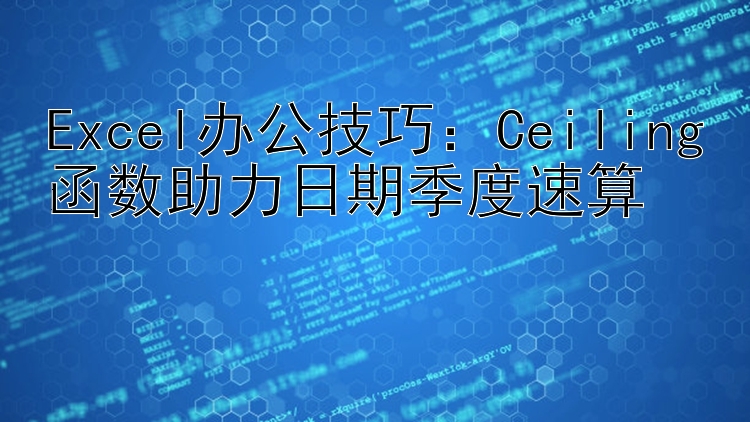 Excel办公技巧：Ceiling函数助力日期季度速算