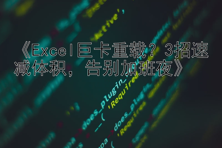 《Excel巨卡重载？3招速减体积，告别加班夜》