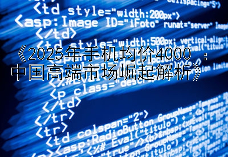 《2025年手机均价4000+：中国高端市场崛起解析》