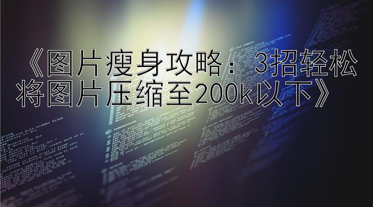 《图片瘦身攻略：3招轻松将图片压缩至200k以下》