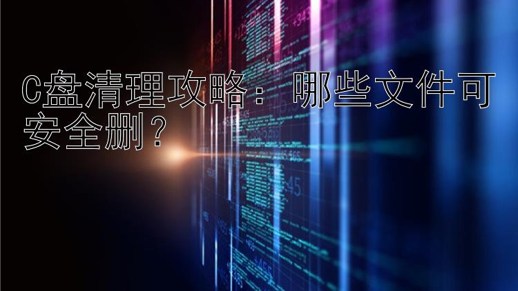 C盘清理攻略：哪些文件可安全删？