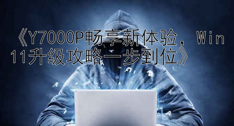 《Y7000P畅享新体验，Win11升级攻略一步到位》