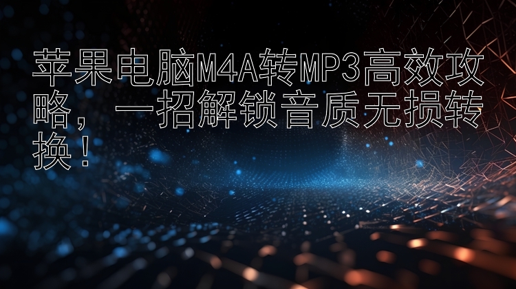 苹果电脑M4A转MP3高效攻略，一招解锁音质无损转换！