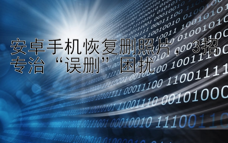 安卓手机恢复删照片   3招专治    误删   困扰