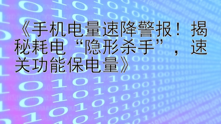 《手机电量速降警报！揭秘耗电“隐形杀手”，速关功能保电量》