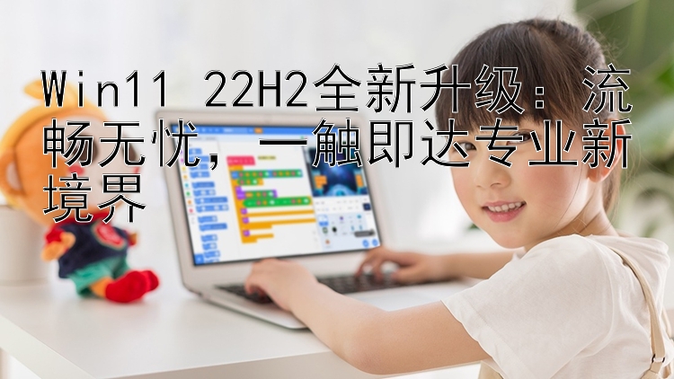 Win11 22H2全新升级：流畅无忧，一触即达专业新境界