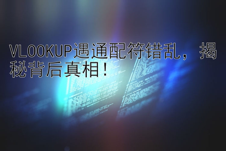 VLOOKUP遇通配符错乱，揭秘背后真相！