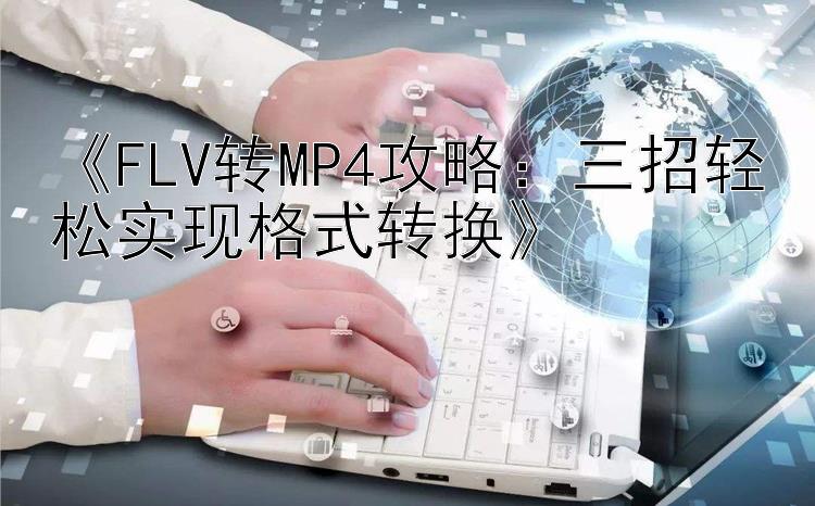 《FLV转MP4攻略：三招轻松实现格式转换》