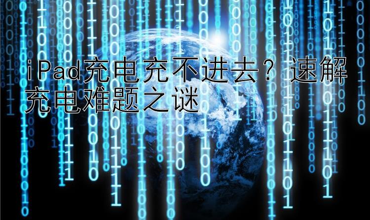 iPad充电充不进去？速解充电难题之谜