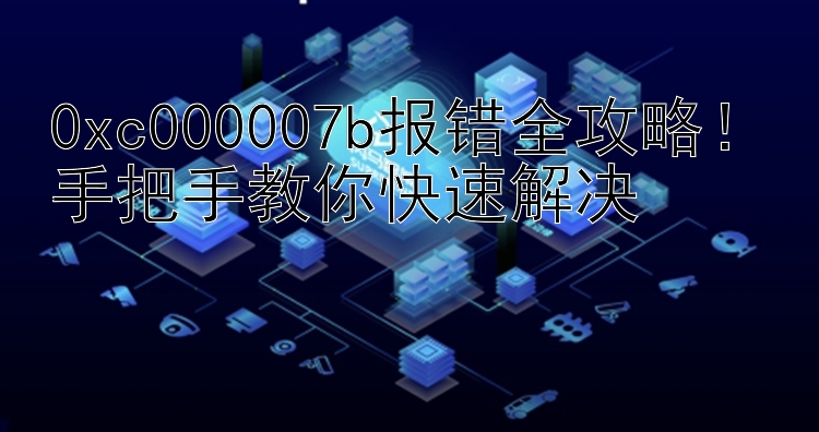 0xc000007b报错全攻略！手把手教你快速解决