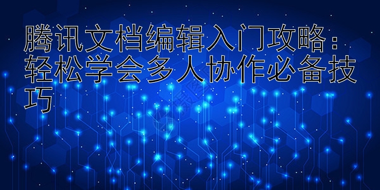 腾讯文档编辑入门攻略：轻松学会多人协作必备技巧