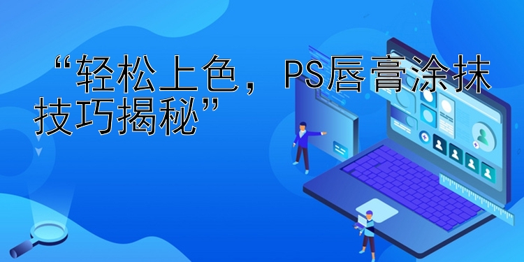    轻松上色   PS唇膏涂抹技巧揭秘   