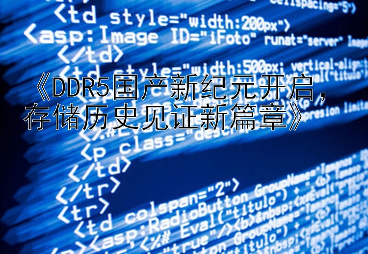    DDR5国产新纪元开启   存储历史见证新篇章   