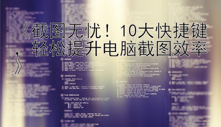 《截图无忧！10大快捷键，轻松提升电脑截图效率》