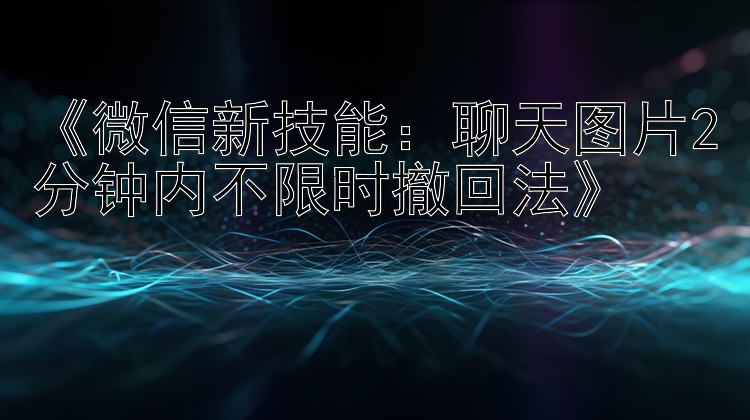 《微信新技能：聊天图片2分钟内不限时撤回法》