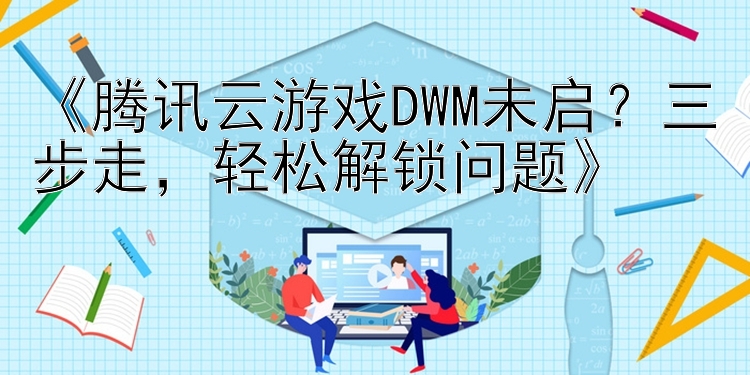 《腾讯云游戏DWM未启？三步走，轻松解锁问题》