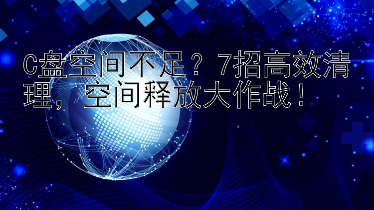 C盘空间不足？7招高效清理，空间释放大作战！