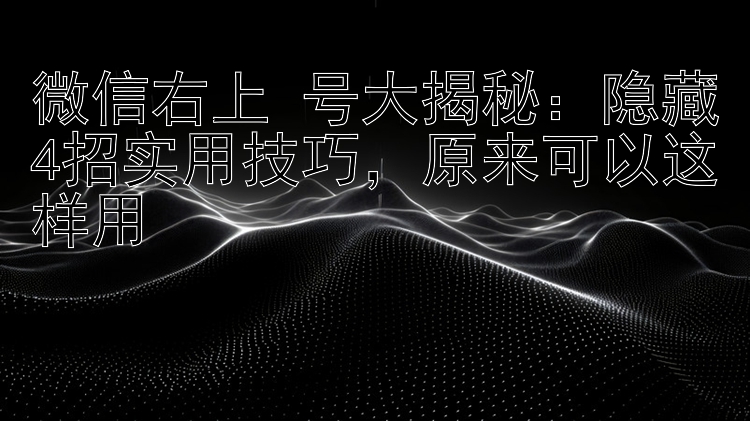 微信右上+号大揭秘：隐藏4招实用技巧，原来可以这样用