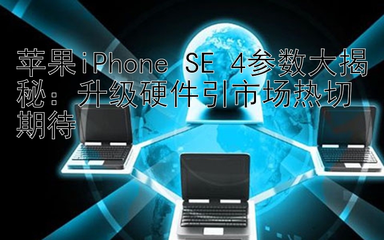 苹果iPhone SE 4参数大揭秘：升级硬件引市场热切期待