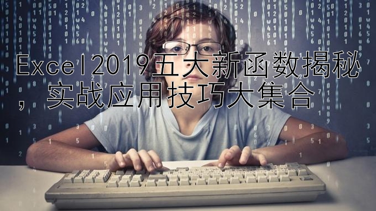 Excel2019五大新函数揭秘  实战应用技巧大集合