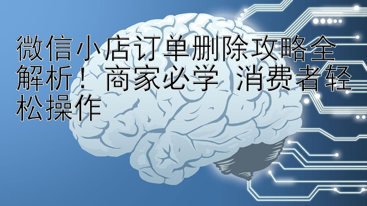 微信小店订单删除攻略全解析！商家必学 消费者轻松操作