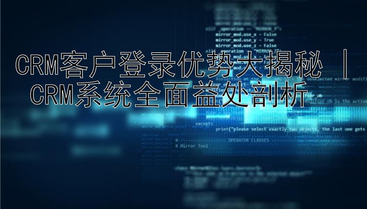 CRM客户登录优势大揭秘 | CRM系统全面益处剖析