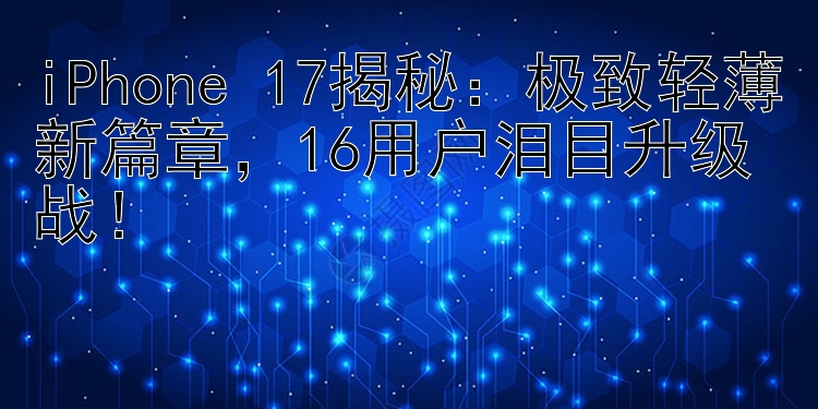 iPhone 17揭秘：极致轻薄新篇章，16用户泪目升级战！