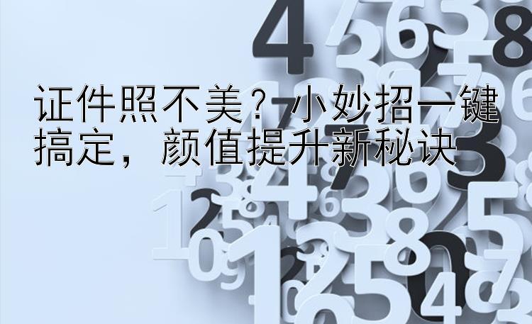 证件照不美？小妙招一键搞定，颜值提升新秘诀