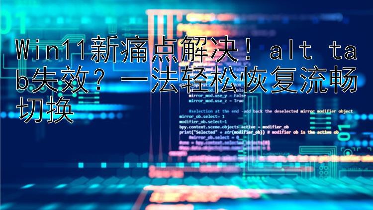 Win11新痛点解决！alt+tab失效？一法轻松恢复流畅切换