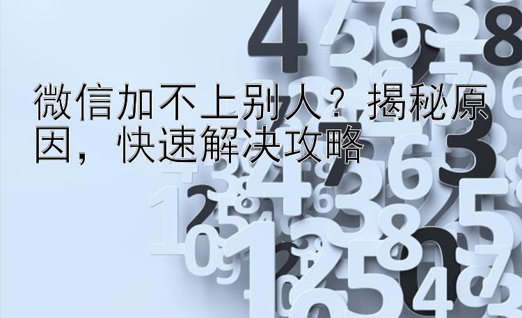 微信加不上别人？揭秘原因，快速解决攻略