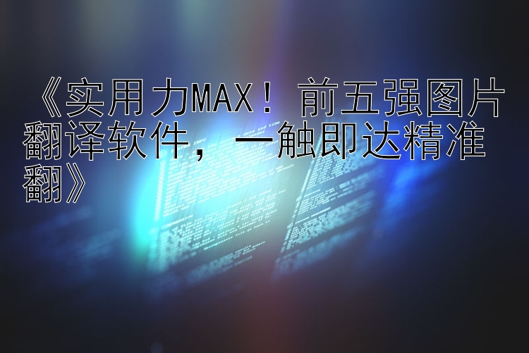  实用力MAX！前五强图片翻译软件  一触即达精准翻 